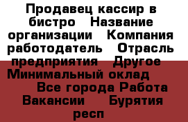 Продавец-кассир в бистро › Название организации ­ Компания-работодатель › Отрасль предприятия ­ Другое › Минимальный оклад ­ 15 000 - Все города Работа » Вакансии   . Бурятия респ.